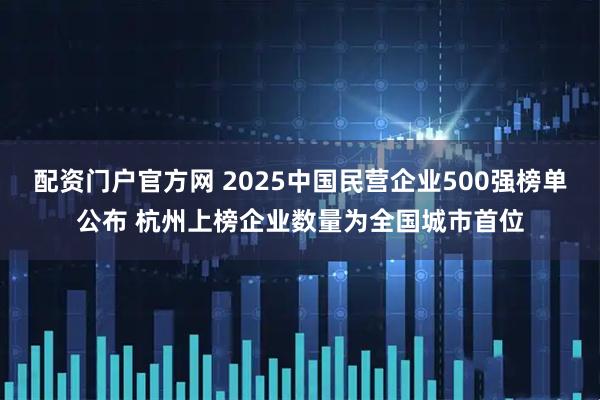 配资门户官方网 2025中国民营企业500强榜单公布 杭州上榜企业数量为全国城市首位