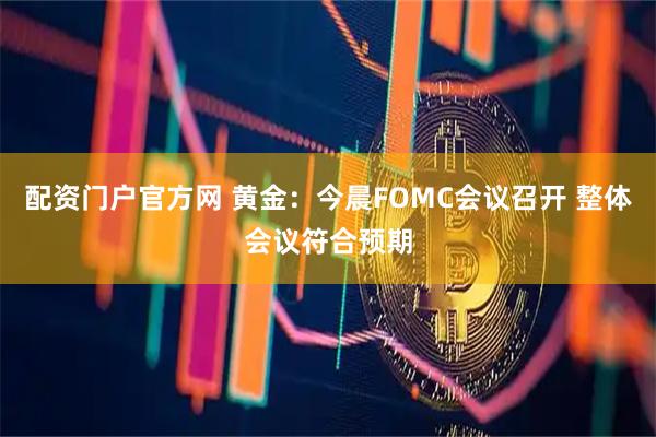 配资门户官方网 黄金:今晨FOMC会议召开 整体会议符合预期