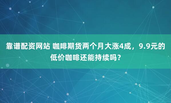 靠谱配资网站 咖啡期货两个月大涨4成，9.9元的低价咖啡还能持续吗？