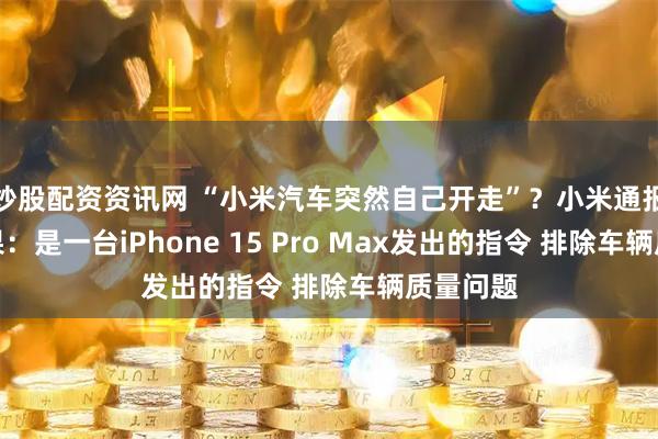 炒股配资资讯网 “小米汽车突然自己开走”？小米通报调查结果：是一台iPhone 15 Pro Max发出的指令 排除车辆质量问题