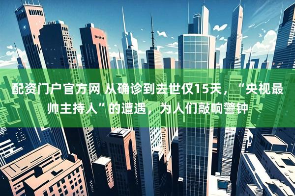 配资门户官方网 从确诊到去世仅15天，“央视最帅主持人”的遭遇，为人们敲响警钟