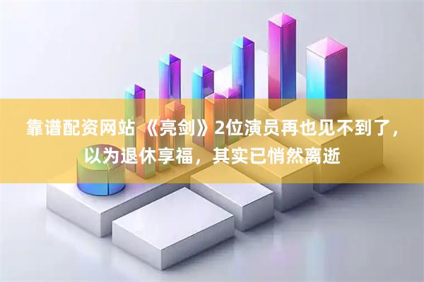 靠谱配资网站 《亮剑》2位演员再也见不到了，以为退休享福，其实已悄然离逝