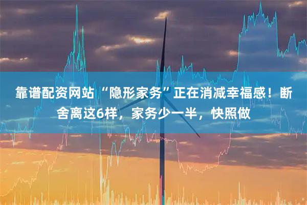 靠谱配资网站 “隐形家务”正在消减幸福感！断舍离这6样，家务少一半，快照做