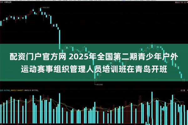 配资门户官方网 2025年全国第二期青少年户外运动赛事组织管理人员培训班在青岛开班