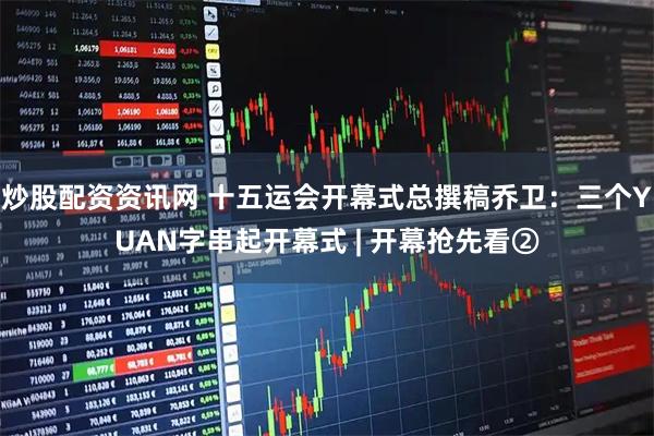 炒股配资资讯网 十五运会开幕式总撰稿乔卫：三个YUAN字串起开幕式 | 开幕抢先看②