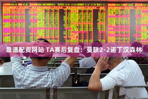 靠谱配资网站 TA赛后复盘：曼联2-2诺丁汉森林
