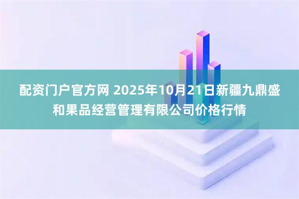 配资门户官方网 2025年10月21日新疆九鼎盛和果品经营管理有限公司价格行情