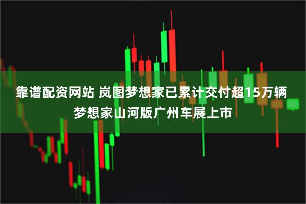 靠谱配资网站 岚图梦想家已累计交付超15万辆 梦想家山河版广州车展上市