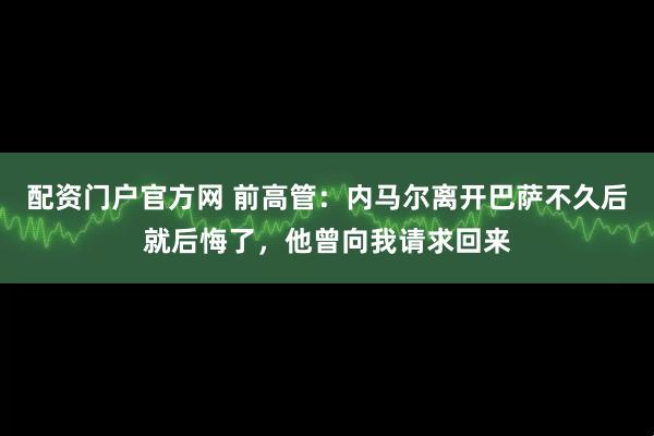 配资门户官方网 前高管：内马尔离开巴萨不久后就后悔了，他曾向我请求回来