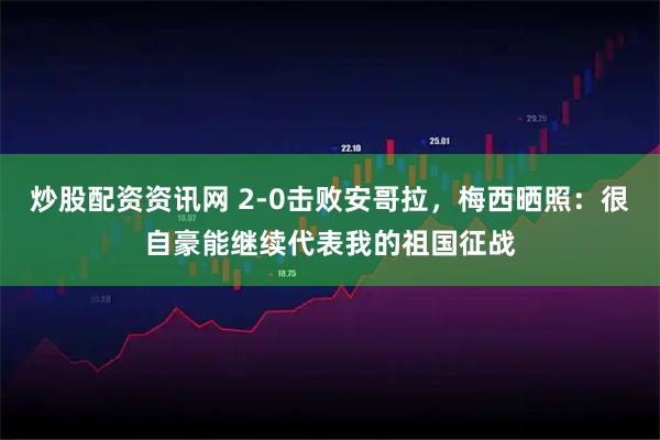 炒股配资资讯网 2-0击败安哥拉，梅西晒照：很自豪能继续代表我的祖国征战