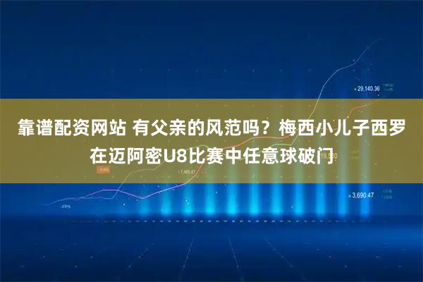 靠谱配资网站 有父亲的风范吗？梅西小儿子西罗在迈阿密U8比赛中任意球破门