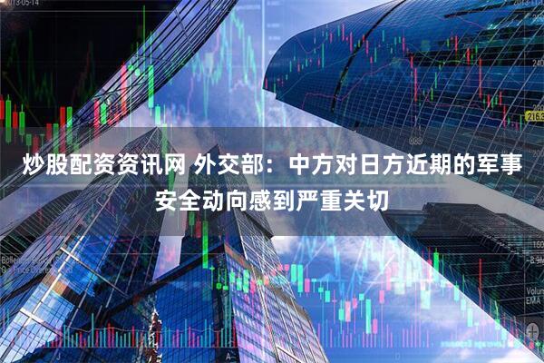 炒股配资资讯网 外交部：中方对日方近期的军事安全动向感到严重关切