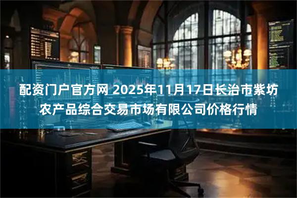 配资门户官方网 2025年11月17日长治市紫坊农产品综合交易市场有限公司价格行情