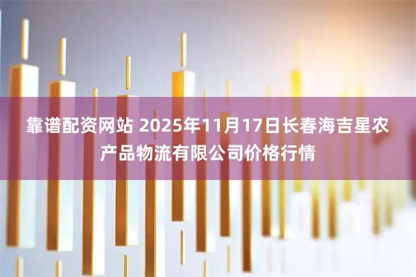 靠谱配资网站 2025年11月17日长春海吉星农产品物流有限公司价格行情