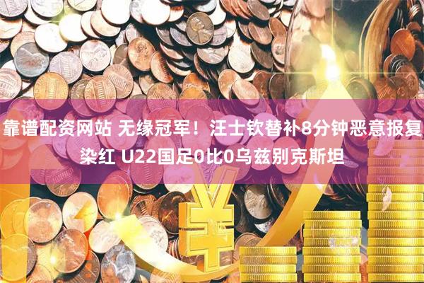 靠谱配资网站 无缘冠军！汪士钦替补8分钟恶意报复染红 U22国足0比0乌兹别克斯坦