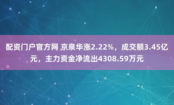 配资门户官方网 京泉华涨2.22%，成交额3.45亿元，主力资金净流出4308.59万元