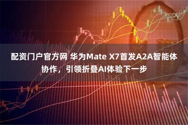 配资门户官方网 华为Mate X7首发A2A智能体协作,引领折叠AI体验下一步