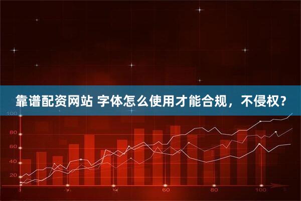 靠谱配资网站 字体怎么使用才能合规，不侵权？