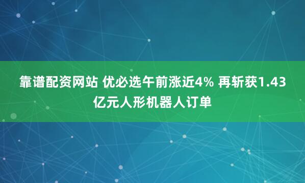靠谱配资网站 优必选午前涨近4% 再斩获1.43亿元人形机器人订单