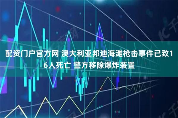 配资门户官方网 澳大利亚邦迪海滩枪击事件已致16人死亡 警方移除爆炸装置
