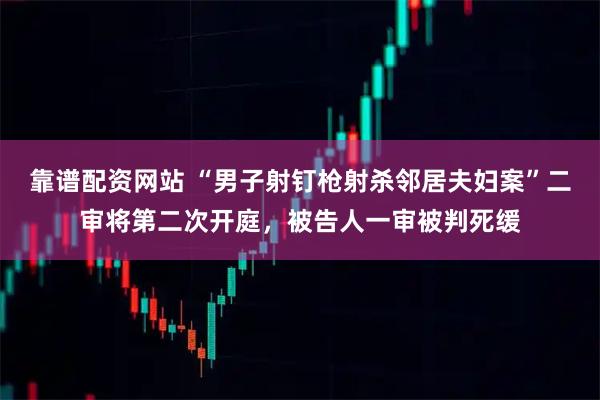 靠谱配资网站 “男子射钉枪射杀邻居夫妇案”二审将第二次开庭，被告人一审被判死缓