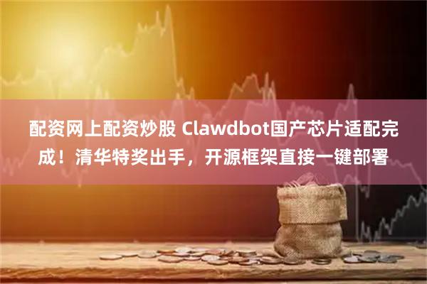 配资网上配资炒股 Clawdbot国产芯片适配完成！清华特奖出手，开源框架直接一键部署