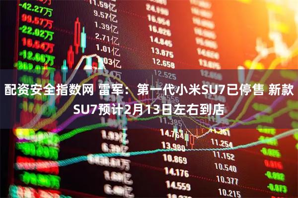 配资安全指数网 雷军：第一代小米SU7已停售 新款SU7预计2月13日左右到店