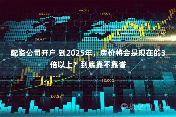 配资公司开户 到2025年，房价将会是现在的3倍以上？到底靠不靠谱