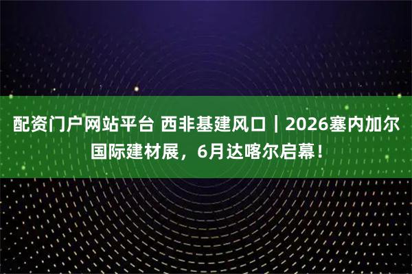 配资门户网站平台 西非基建风口|2026塞内加尔国际建材展,6月达喀尔启幕!
