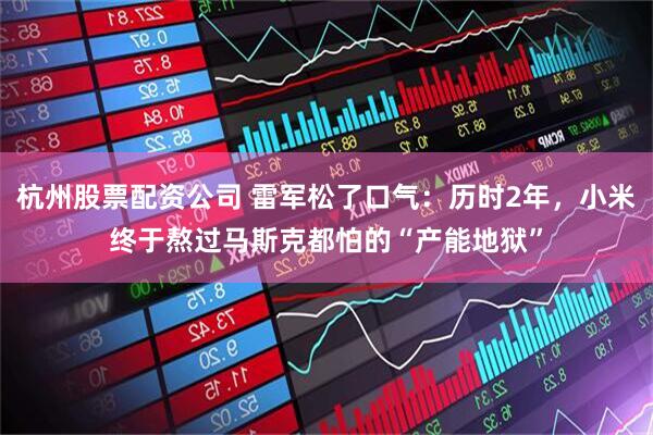 杭州股票配资公司 雷军松了口气：历时2年，小米终于熬过马斯克都怕的“产能地狱”