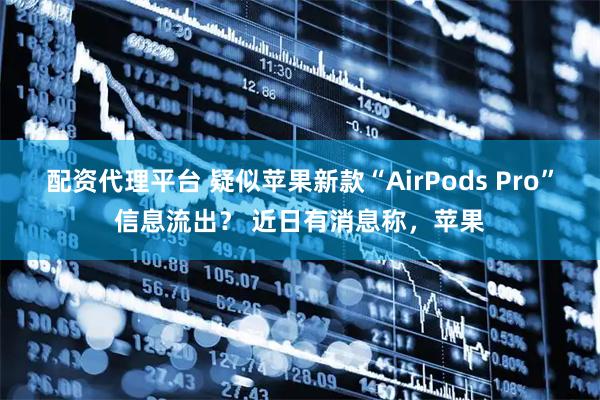 配资代理平台 疑似苹果新款“AirPods Pro”信息流出？ 近日有消息称，苹果