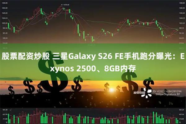 股票配资炒股 三星Galaxy S26 FE手机跑分曝光：Exynos 2500、8GB内存