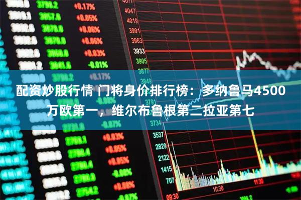 配资炒股行情 门将身价排行榜：多纳鲁马4500万欧第一，维尔布鲁根第二拉亚第七