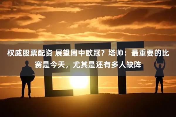 权威股票配资 展望周中欧冠？塔帅：最重要的比赛是今天，尤其是还有多人缺阵