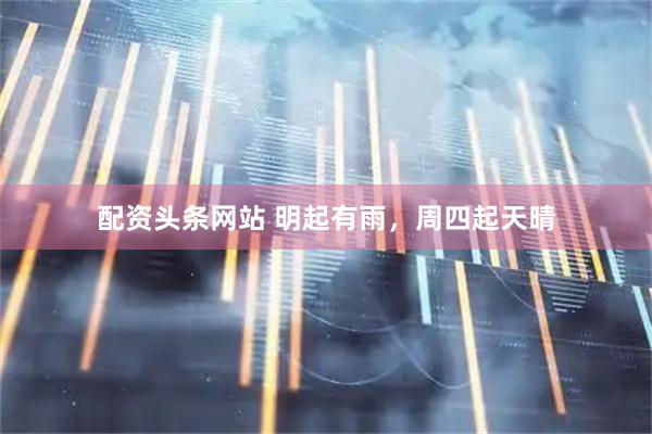 配资头条网站 明起有雨，周四起天晴