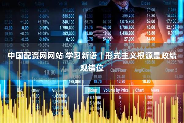 中国配资网网站 学习新语｜形式主义根源是政绩观错位