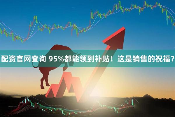 配资官网查询 95%都能领到补贴！这是销售的祝福？