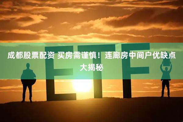 成都股票配资 买房需谨慎！连廊房中间户优缺点大揭秘
