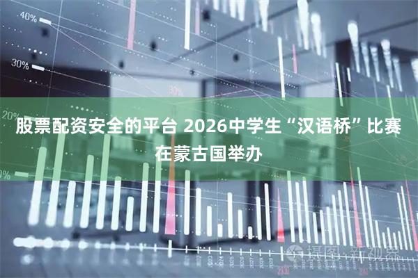 股票配资安全的平台 2026中学生“汉语桥”比赛在蒙古国举办