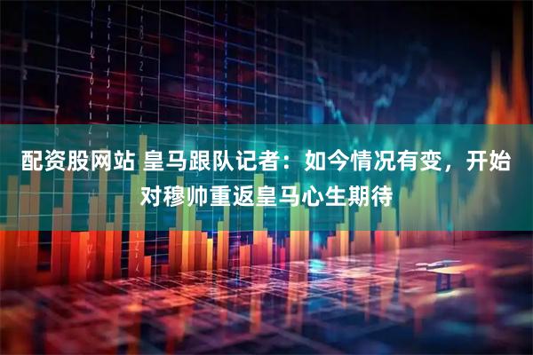 配资股网站 皇马跟队记者：如今情况有变，开始对穆帅重返皇马心生期待