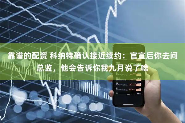 靠谱的配资 科纳特确认接近续约：官宣后你去问总监，他会告诉你我九月说了啥