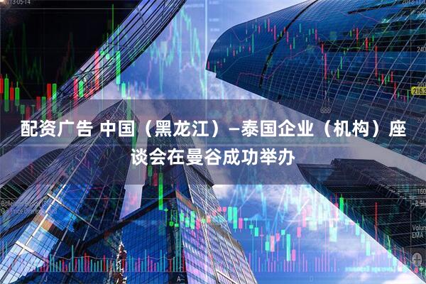 配资广告 中国（黑龙江）—泰国企业（机构）座谈会在曼谷成功举办