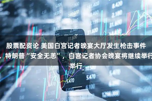 股票配资论 美国白宫记者晚宴大厅发生枪击事件，特朗普“安全无恙”，白宫记者协会晚宴将继续举行