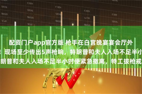 配资门户app官方版 枪手在白宫晚宴宴会厅外金属探测器区域被击毙！现场至少传出5声枪响，特朗普和夫人入场不足半小时便紧急撤离，特工拔枪戒备