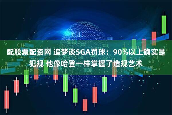 配股票配资网 追梦谈SGA罚球：90%以上确实是犯规 他像哈登一样掌握了造规艺术