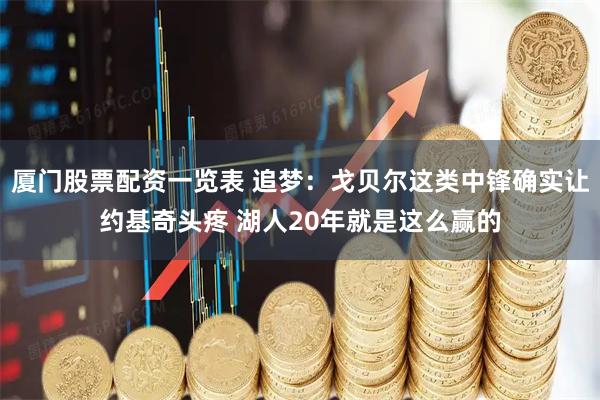 厦门股票配资一览表 追梦：戈贝尔这类中锋确实让约基奇头疼 湖人20年就是这么赢的