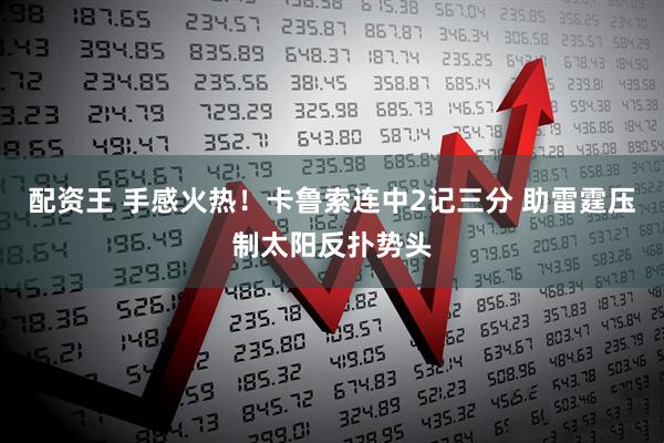 配资王 手感火热！卡鲁索连中2记三分 助雷霆压制太阳反扑势头