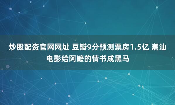 炒股配资官网网址 豆瓣9分预测票房1.5亿 潮汕电影给阿嬷的情书成黑马