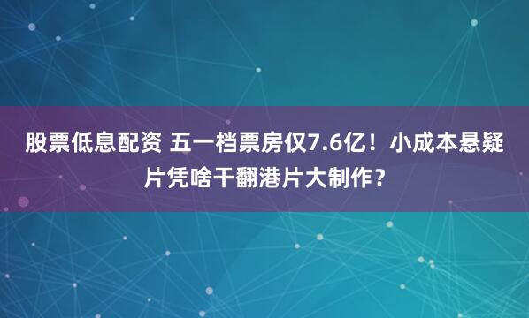 股票低息配资 五一档票房仅7.6亿！小成本悬疑片凭啥干翻港片大制作？