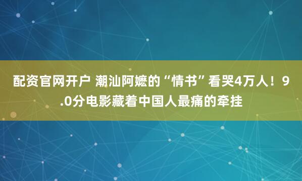 配资官网开户 潮汕阿嬷的“情书”看哭4万人！9.0分电影藏着中国人最痛的牵挂